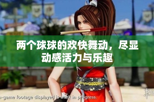 两个球球的欢快舞动，尽显动感活力与乐趣