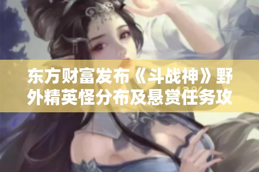 东方财富发布《斗战神》野外精英怪分布及悬赏任务攻略