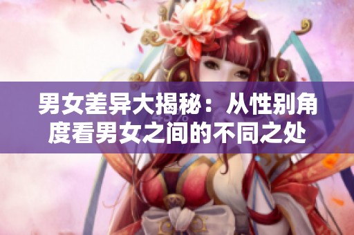 男女差异大揭秘：从性别角度看男女之间的不同之处