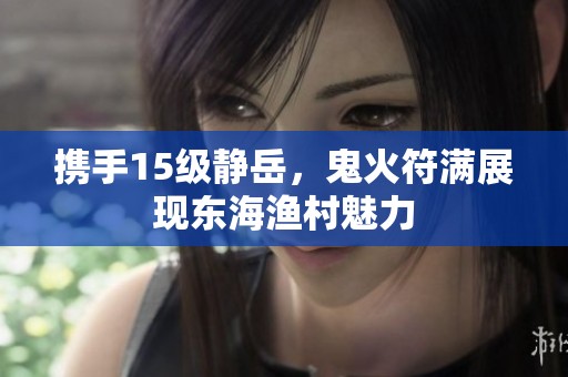 携手15级静岳，鬼火符满展现东海渔村魅力