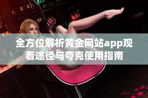 全方位解析黄金网站app观看途径与夸克使用指南