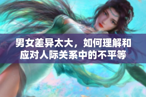 男女差异太大，如何理解和应对人际关系中的不平等
