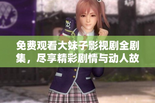 免费观看大妹子影视剧全剧集，尽享精彩剧情与动人故事