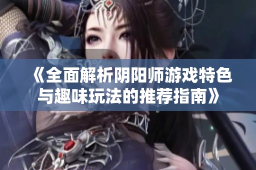 《全面解析阴阳师游戏特色与趣味玩法的推荐指南》