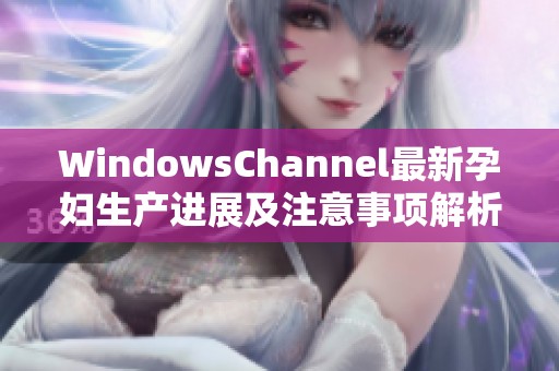 WindowsChannel最新孕妇生产进展及注意事项解析