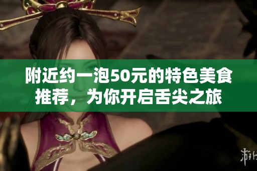 附近约一泡50元的特色美食推荐，为你开启舌尖之旅