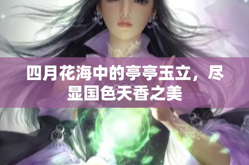 四月花海中的亭亭玉立，尽显国色天香之美