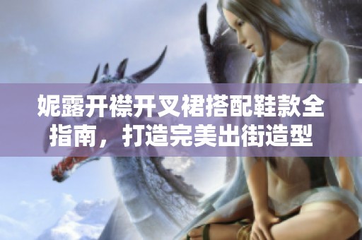 妮露开襟开叉裙搭配鞋款全指南，打造完美出街造型