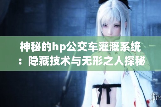 神秘的hp公交车灌溉系统：隐藏技术与无形之人探秘