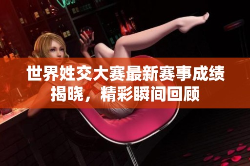 世界姓交大赛最新赛事成绩揭晓，精彩瞬间回顾