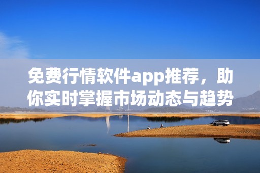免费行情软件app推荐，助你实时掌握市场动态与趋势