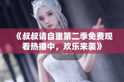 《叔叔请自重第二季免费观看热播中，欢乐来袭》