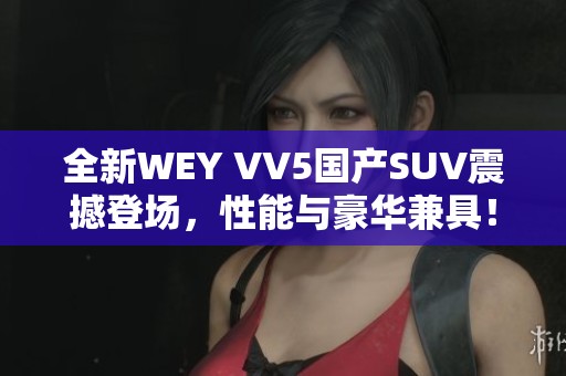 全新WEY VV5国产SUV震撼登场，性能与豪华兼具！
