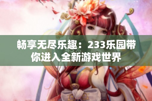 畅享无尽乐趣：233乐园带你进入全新游戏世界