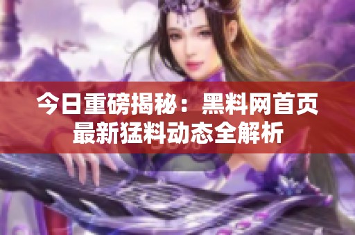 今日重磅揭秘：黑料网首页最新猛料动态全解析