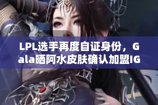 LPL选手再度自证身份，Gala晒阿水皮肤确认加盟IG战队