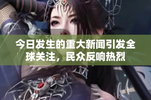 今日发生的重大新闻引发全球关注，民众反响热烈