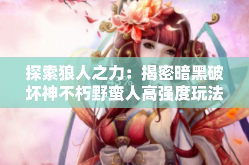 探索狼人之力：揭密暗黑破坏神不朽野蛮人高强度玩法技巧