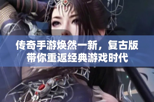 传奇手游焕然一新，复古版带你重返经典游戏时代