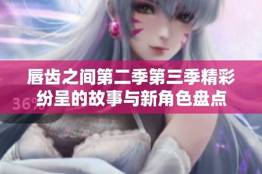 唇齿之间第二季第三季精彩纷呈的故事与新角色盘点