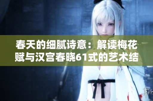 春天的细腻诗意：解读梅花赋与汉宫春晓61式的艺术结合