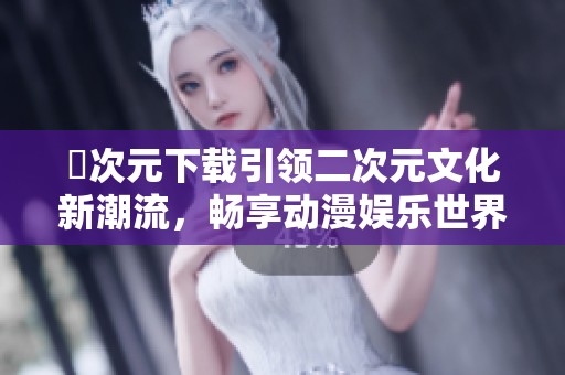囧次元下载引领二次元文化新潮流，畅享动漫娱乐世界