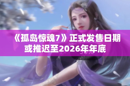 《孤岛惊魂7》正式发售日期或推迟至2026年年底