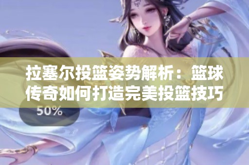 拉塞尔投篮姿势解析：篮球传奇如何打造完美投篮技巧