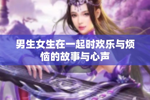 男生女生在一起时欢乐与烦恼的故事与心声