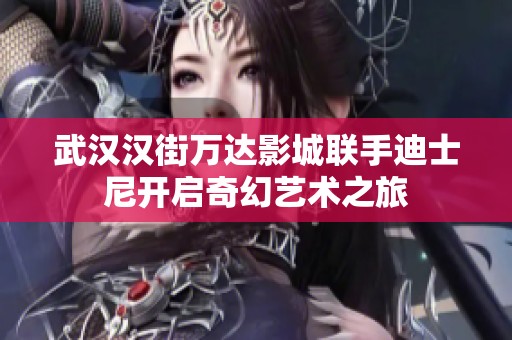 武汉汉街万达影城联手迪士尼开启奇幻艺术之旅