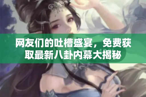 网友们的吐槽盛宴，免费获取最新八卦内幕大揭秘