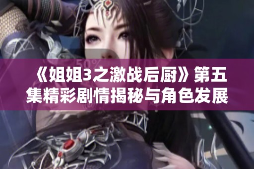 《姐姐3之激战后厨》第五集精彩剧情揭秘与角色发展分析