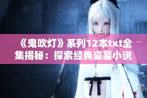 《鬼吹灯》系列12本txt全集揭秘：探索经典盗墓小说的魅力与影响