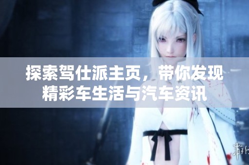 探索驾仕派主页，带你发现精彩车生活与汽车资讯