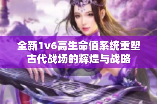 全新1v6高生命值系统重塑古代战场的辉煌与战略