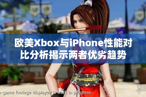 欧美Xbox与iPhone性能对比分析揭示两者优劣趋势