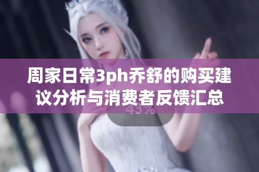周家日常3ph乔舒的购买建议分析与消费者反馈汇总