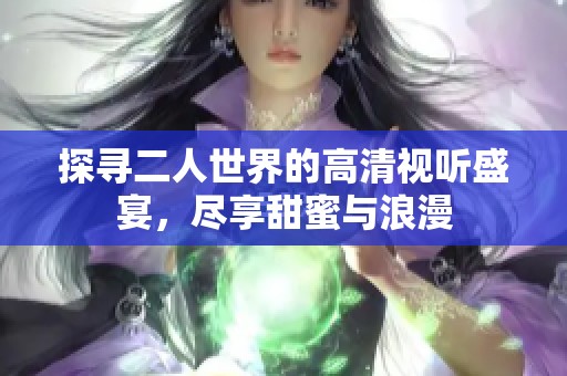 探寻二人世界的高清视听盛宴，尽享甜蜜与浪漫