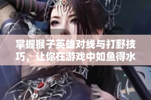 掌握猴子英雄对线与打野技巧，让你在游戏中如鱼得水