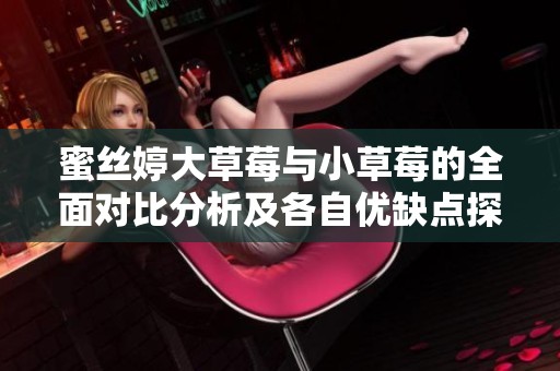 蜜丝婷大草莓与小草莓的全面对比分析及各自优缺点探讨
