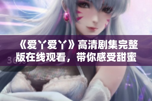 《爱丫爱丫》高清剧集完整版在线观看，带你感受甜蜜爱情故事