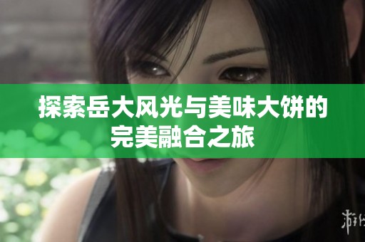 探索岳大风光与美味大饼的完美融合之旅