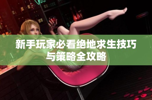 新手玩家必看绝地求生技巧与策略全攻略