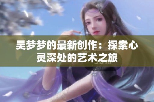 吴梦梦的最新创作：探索心灵深处的艺术之旅
