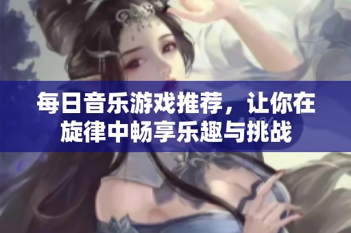 每日音乐游戏推荐，让你在旋律中畅享乐趣与挑战