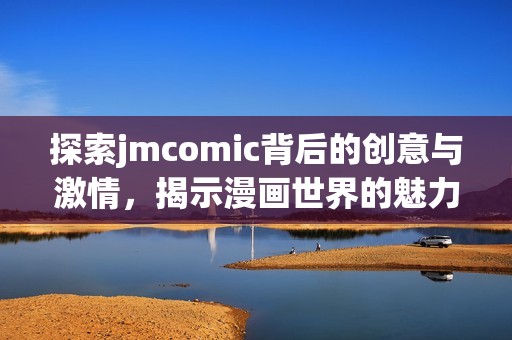 探索jmcomic背后的创意与激情，揭示漫画世界的魅力