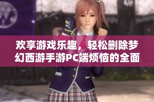 欢享游戏乐趣，轻松删除梦幻西游手游PC端烦恼的全面指南