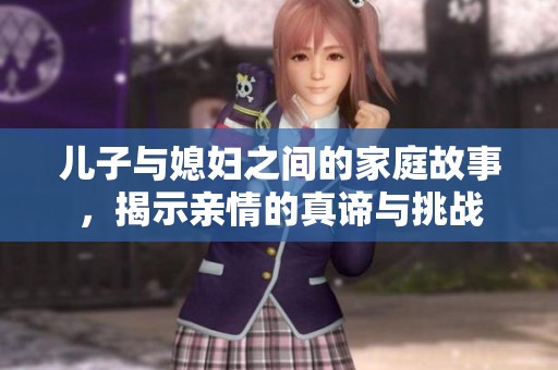 儿子与媳妇之间的家庭故事，揭示亲情的真谛与挑战