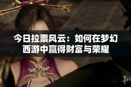今日拉票风云：如何在梦幻西游中赢得财富与荣耀