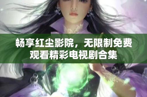 畅享红尘影院，无限制免费观看精彩电视剧合集